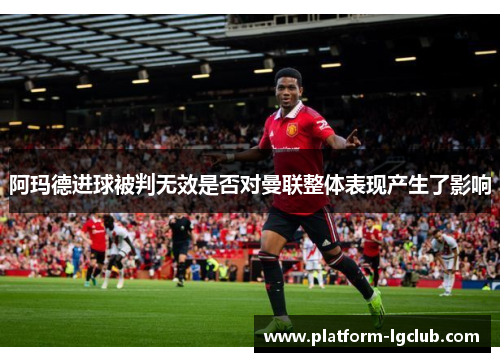 阿玛德进球被判无效是否对曼联整体表现产生了影响 阿玛德进球被判无效是否对曼联整体表现产生了影响