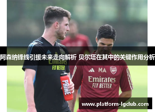 阿森纳锋线引援未来走向解析 贝尔塔在其中的关键作用分析 阿森纳锋线引援未来走向解析 贝尔塔在其中的关键作用分析