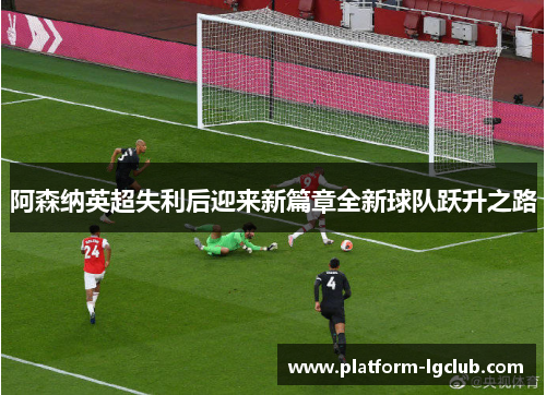 阿森纳英超失利后迎来新篇章全新球队跃升之路 阿森纳英超失利后迎来新篇章全新球队跃升之路