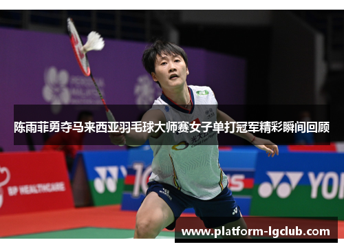 陈雨菲勇夺马来西亚羽毛球大师赛女子单打冠军精彩瞬间回顾