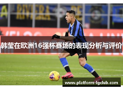 韩莹在欧洲16强杯赛场的表现分析与评价 韩莹在欧洲16强杯赛场的表现分析与评价