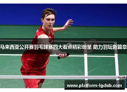 马来西亚公开赛羽毛球赛四大看点精彩纷呈 助力羽坛新篇章