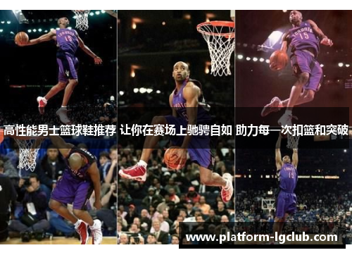 高性能男士篮球鞋推荐 让你在赛场上驰骋自如 助力每一次扣篮和突破