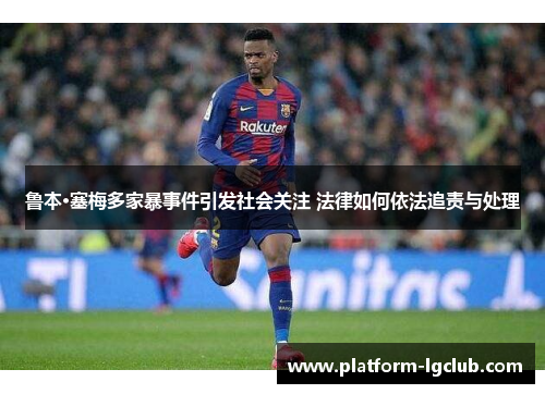 鲁本·塞梅多家暴事件引发社会关注 法律如何依法追责与处理 鲁本·塞梅多家暴事件引发社会关注 法律如何依法追责与处理