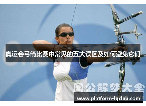 奥运会弓箭比赛中常见的五大误区及如何避免它们 奥运会弓箭比赛中常见的五大误区及如何避免它们