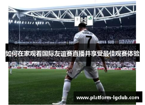 如何在家观看国际友谊赛直播并享受最佳观赛体验 如何在家观看国际友谊赛直播并享受最佳观赛体验