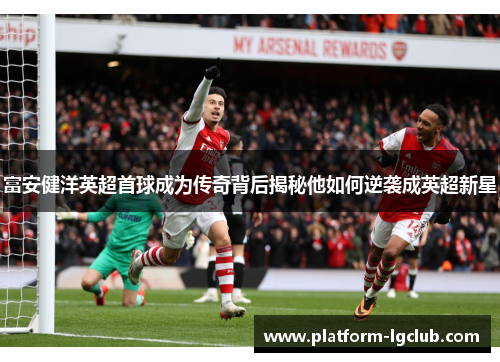 富安健洋英超首球成为传奇背后揭秘他如何逆袭成英超新星