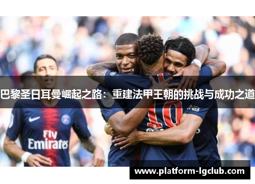 巴黎圣日耳曼崛起之路：重建法甲王朝的挑战与成功之道