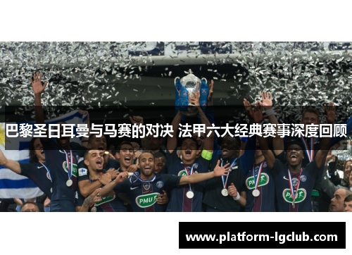 巴黎圣日耳曼与马赛的对决 法甲六大经典赛事深度回顾