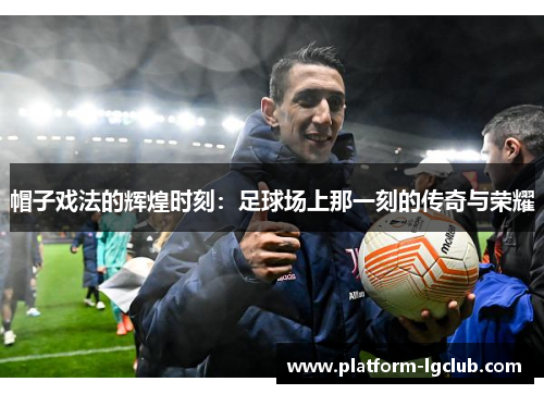 帽子戏法的辉煌时刻：足球场上那一刻的传奇与荣耀