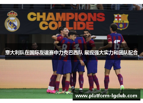 意大利队在国际友谊赛中力克巴西队 展现强大实力和团队配合