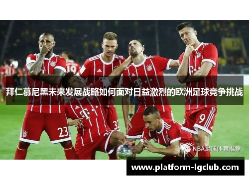 拜仁慕尼黑未来发展战略如何面对日益激烈的欧洲足球竞争挑战