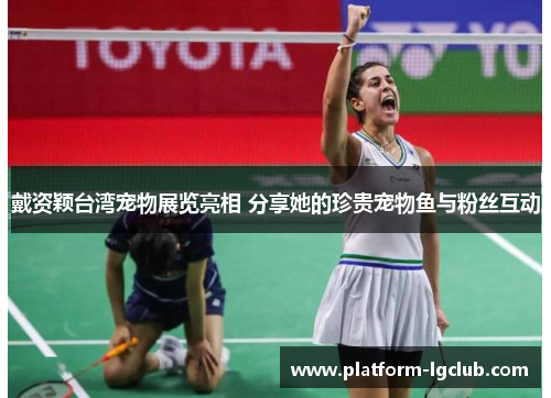 戴资颖台湾宠物展览亮相 分享她的珍贵宠物鱼与粉丝互动
