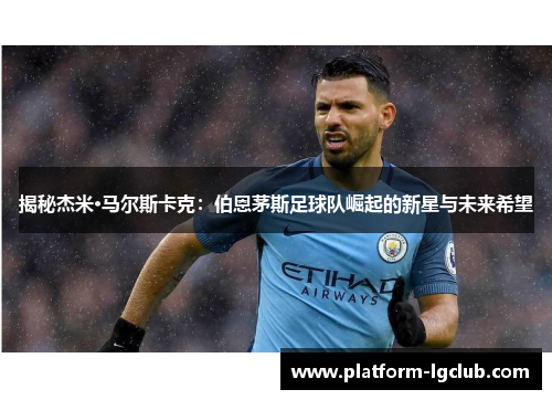 揭秘杰米·马尔斯卡克：伯恩茅斯足球队崛起的新星与未来希望