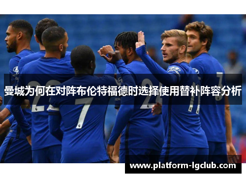 曼城为何在对阵布伦特福德时选择使用替补阵容分析