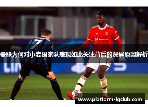 曼联为何对小麦国家队表现如此关注背后的深层原因解析