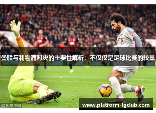 曼联与利物浦对决的重要性解析：不仅仅是足球比赛的较量