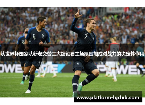 从世界杯国家队新老交替三大结论看主场氛围加成对战力的决定性作用