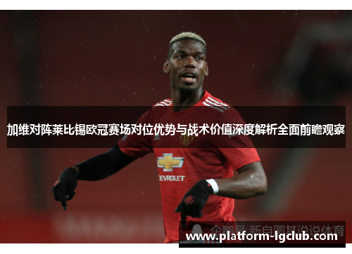 加维对阵莱比锡欧冠赛场对位优势与战术价值深度解析全面前瞻观察