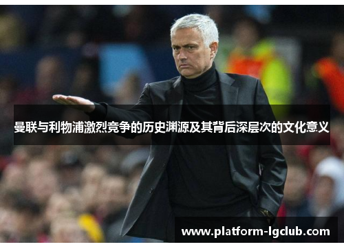 曼联与利物浦激烈竞争的历史渊源及其背后深层次的文化意义