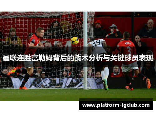 曼联连胜富勒姆背后的战术分析与关键球员表现