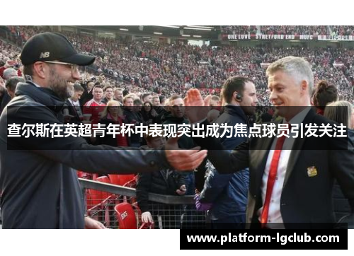 查尔斯在英超青年杯中表现突出成为焦点球员引发关注 查尔斯在英超青年杯中表现突出成为焦点球员引发关注