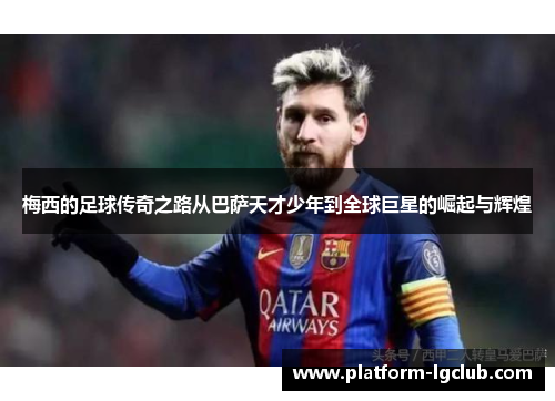梅西的足球传奇之路从巴萨天才少年到全球巨星的崛起与辉煌