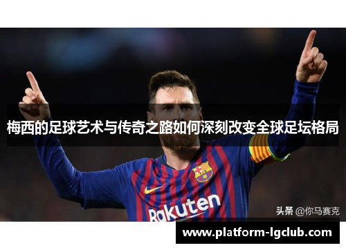 梅西的足球艺术与传奇之路如何深刻改变全球足坛格局