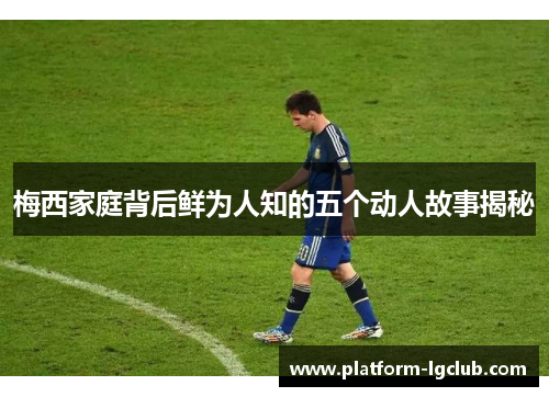 梅西家庭背后鲜为人知的五个动人故事揭秘