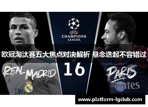 欧冠淘汰赛五大焦点对决解析 悬念迭起不容错过 欧冠淘汰赛五大焦点对决解析 悬念迭起不容错过