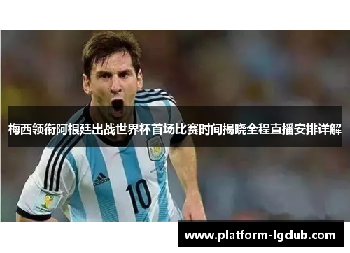 梅西领衔阿根廷出战世界杯首场比赛时间揭晓全程直播安排详解