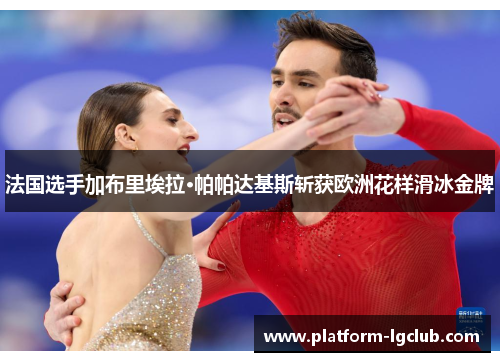 法国选手加布里埃拉·帕帕达基斯斩获欧洲花样滑冰金牌