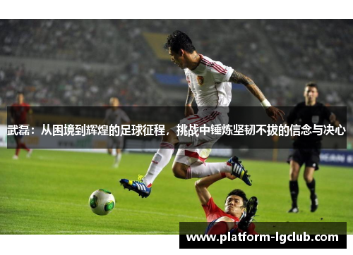 武磊：从困境到辉煌的足球征程，挑战中锤炼坚韧不拔的信念与决心