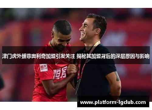 津门虎外援菲奥利奇加盟引发关注 揭秘其加盟背后的深层原因与影响