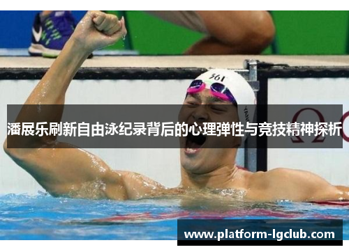 潘展乐刷新自由泳纪录背后的心理弹性与竞技精神探析