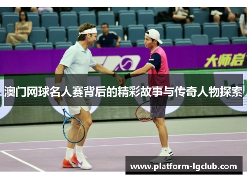 澳门网球名人赛背后的精彩故事与传奇人物探索
