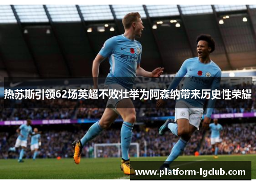热苏斯引领62场英超不败壮举为阿森纳带来历史性荣耀