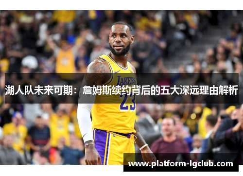 湖人队未来可期：詹姆斯续约背后的五大深远理由解析