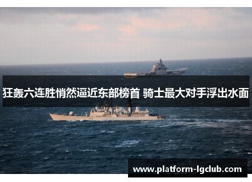 狂轰六连胜悄然逼近东部榜首 骑士最大对手浮出水面