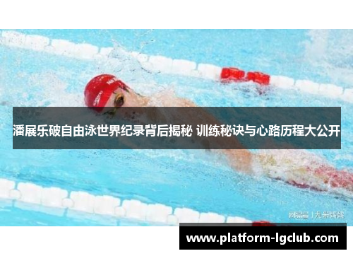 潘展乐破自由泳世界纪录背后揭秘 训练秘诀与心路历程大公开