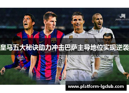 皇马五大秘诀助力冲击巴萨主导地位实现逆袭