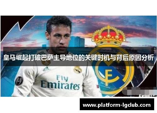 皇马崛起打破巴萨主导地位的关键时机与背后原因分析 皇马崛起打破巴萨主导地位的关键时机与背后原因分析