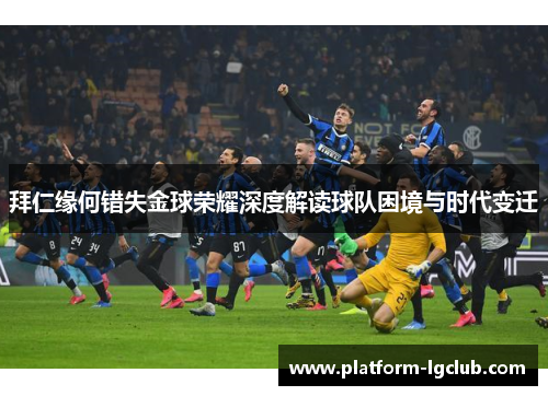 拜仁缘何错失金球荣耀深度解读球队困境与时代变迁
