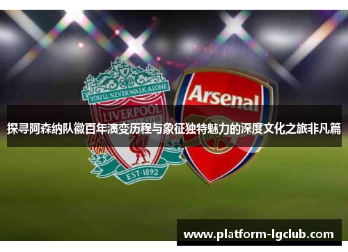 探寻阿森纳队徽百年演变历程与象征独特魅力的深度文化之旅非凡篇