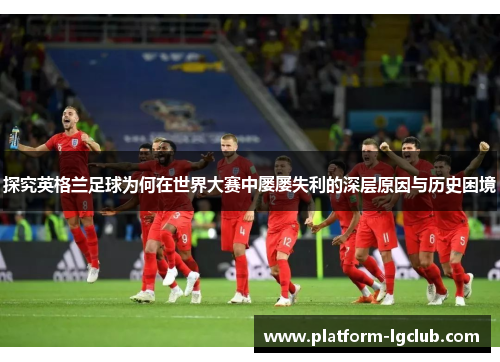 探究英格兰足球为何在世界大赛中屡屡失利的深层原因与历史困境